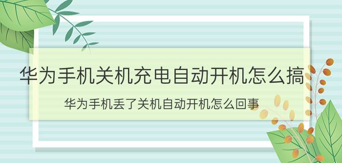 华为手机关机充电自动开机怎么搞 华为手机丢了关机自动开机怎么回事？